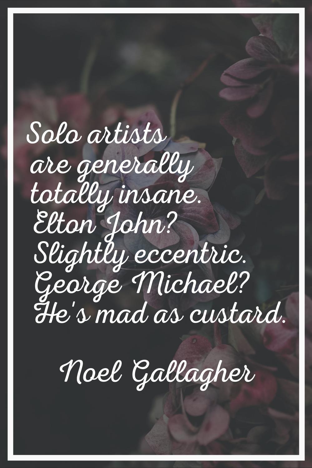 Solo artists are generally totally insane. Elton John? Slightly eccentric. George Michael? He's mad