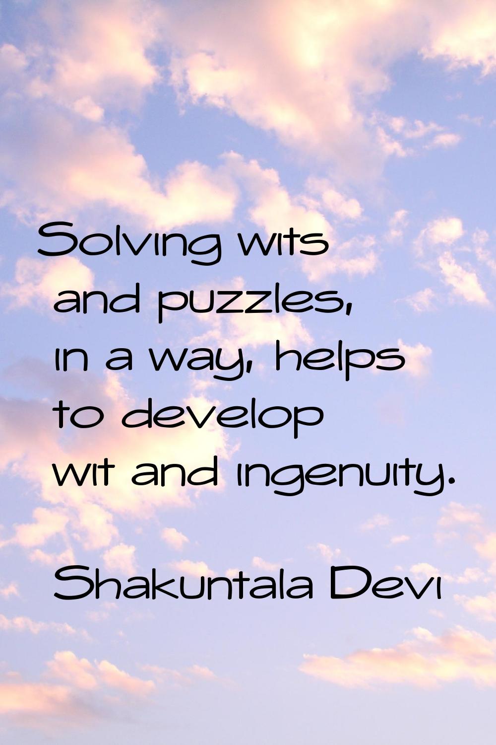 Solving wits and puzzles, in a way, helps to develop wit and ingenuity.