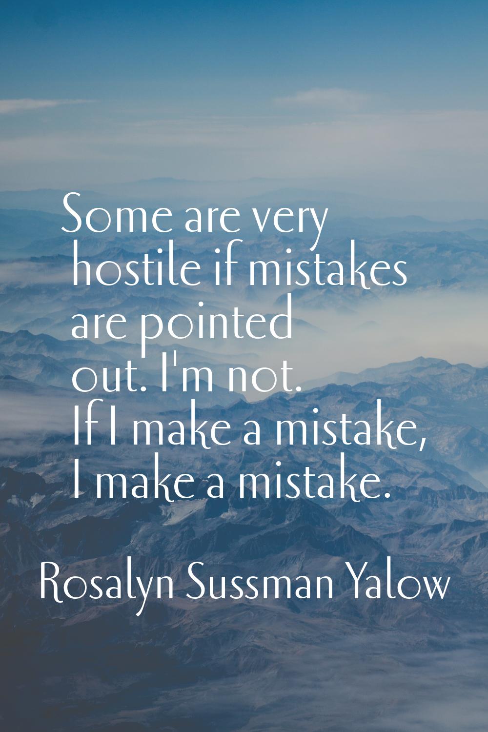 Some are very hostile if mistakes are pointed out. I'm not. If I make a mistake, I make a mistake.