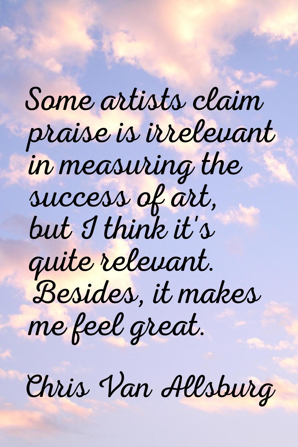 Some artists claim praise is irrelevant in measuring the success of art, but I think it's quite rel