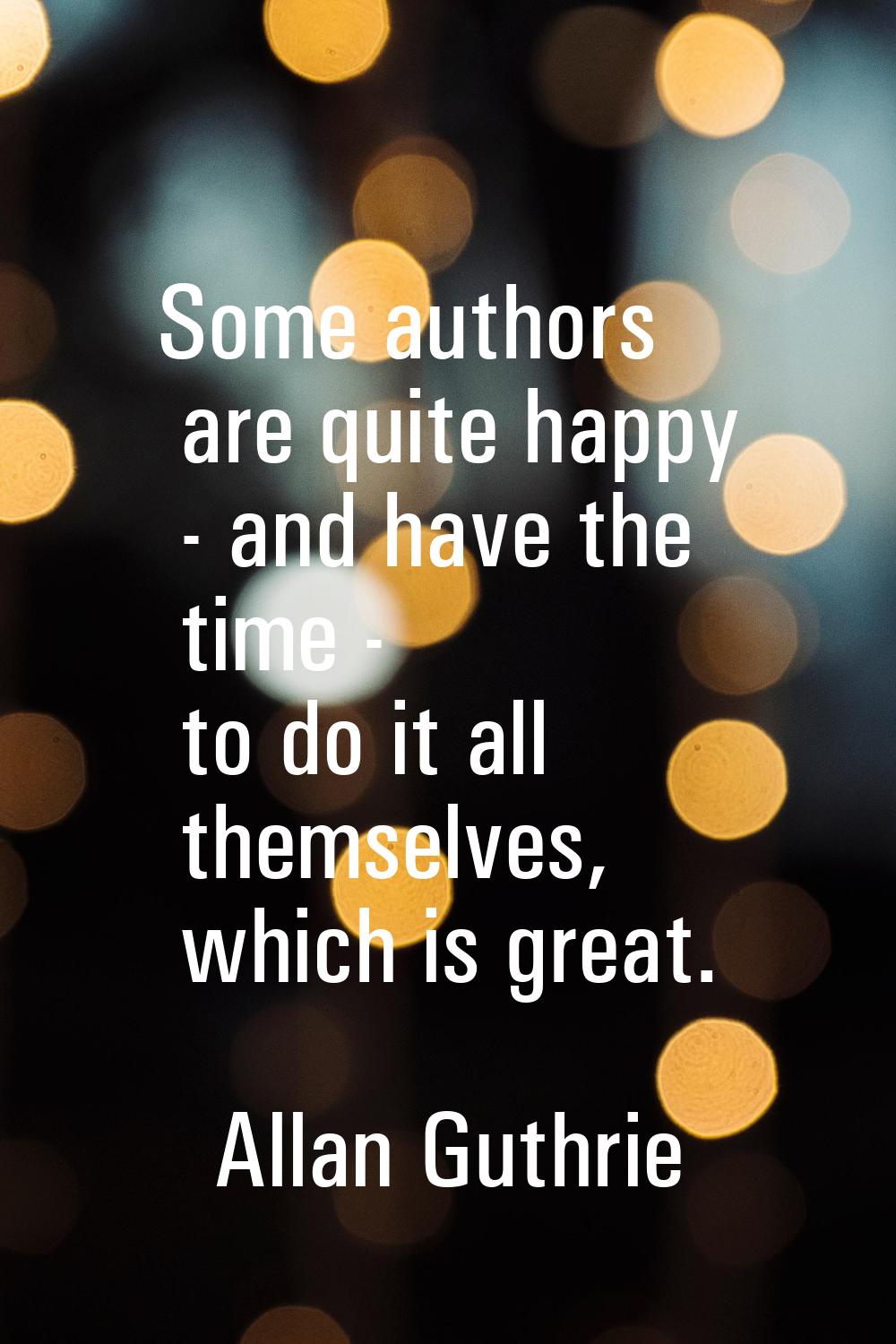 Some authors are quite happy - and have the time - to do it all themselves, which is great.