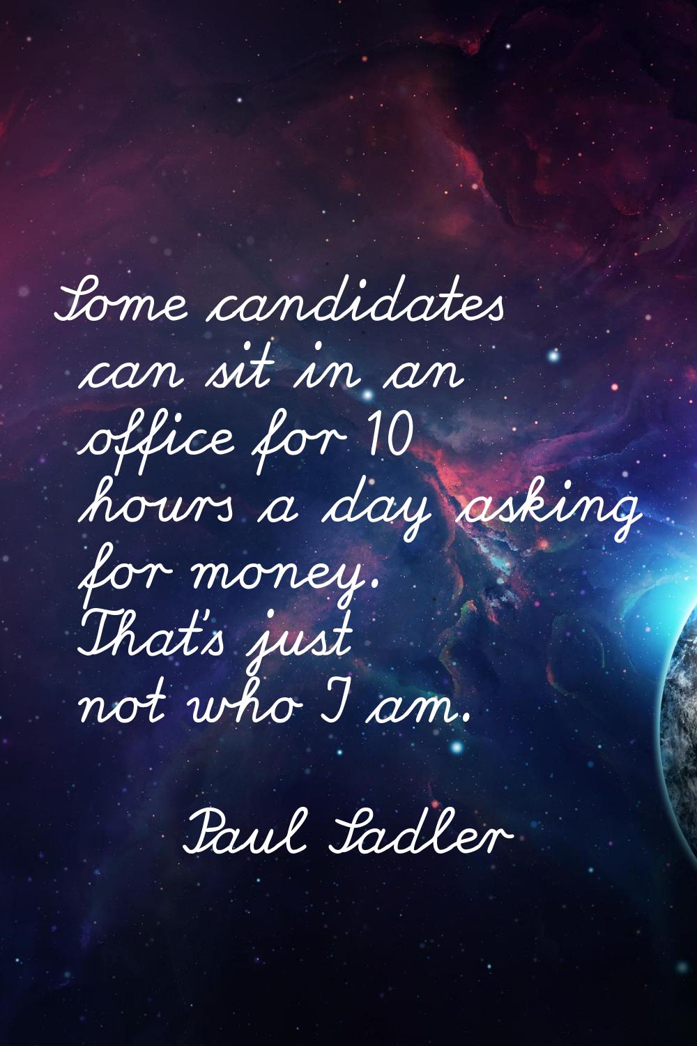 Some candidates can sit in an office for 10 hours a day asking for money. That's just not who I am.
