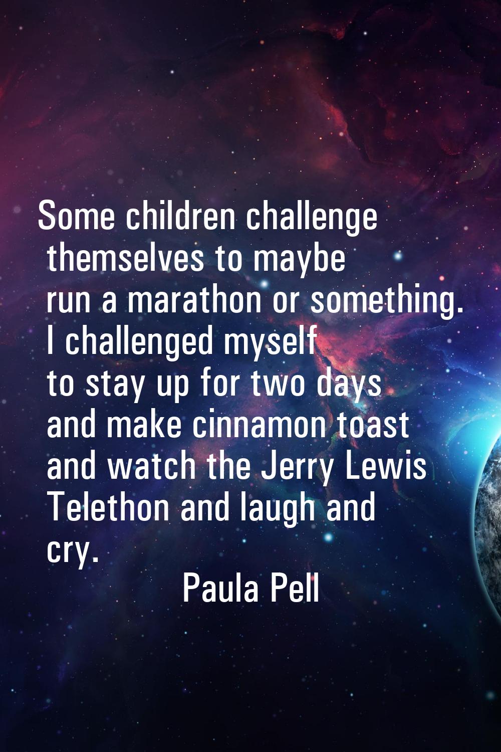 Some children challenge themselves to maybe run a marathon or something. I challenged myself to sta