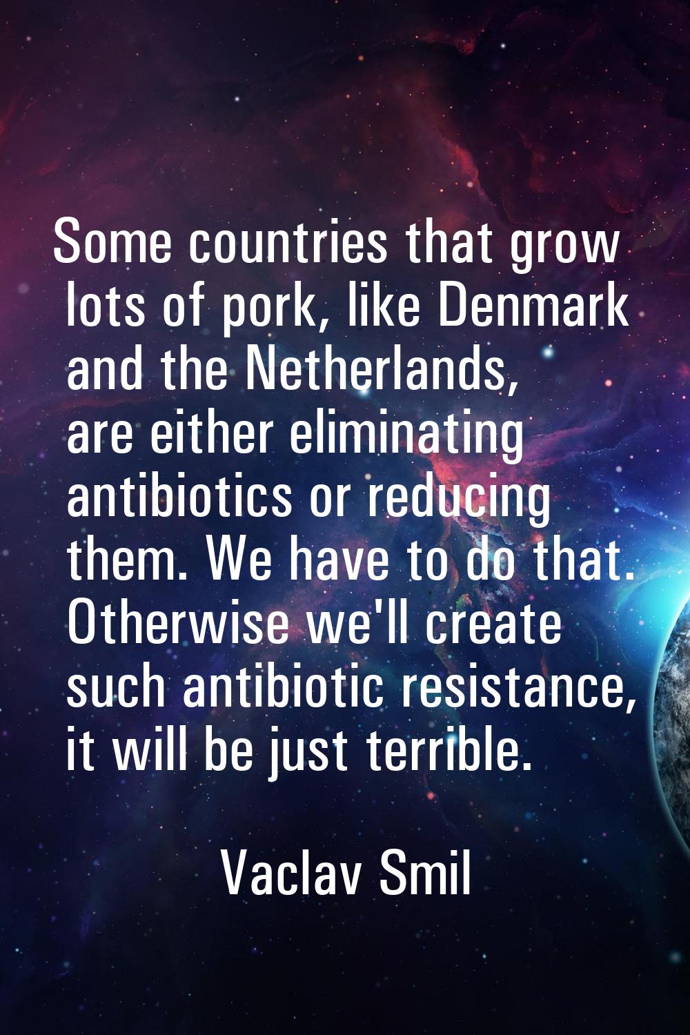 Some countries that grow lots of pork, like Denmark and the Netherlands, are either eliminating ant