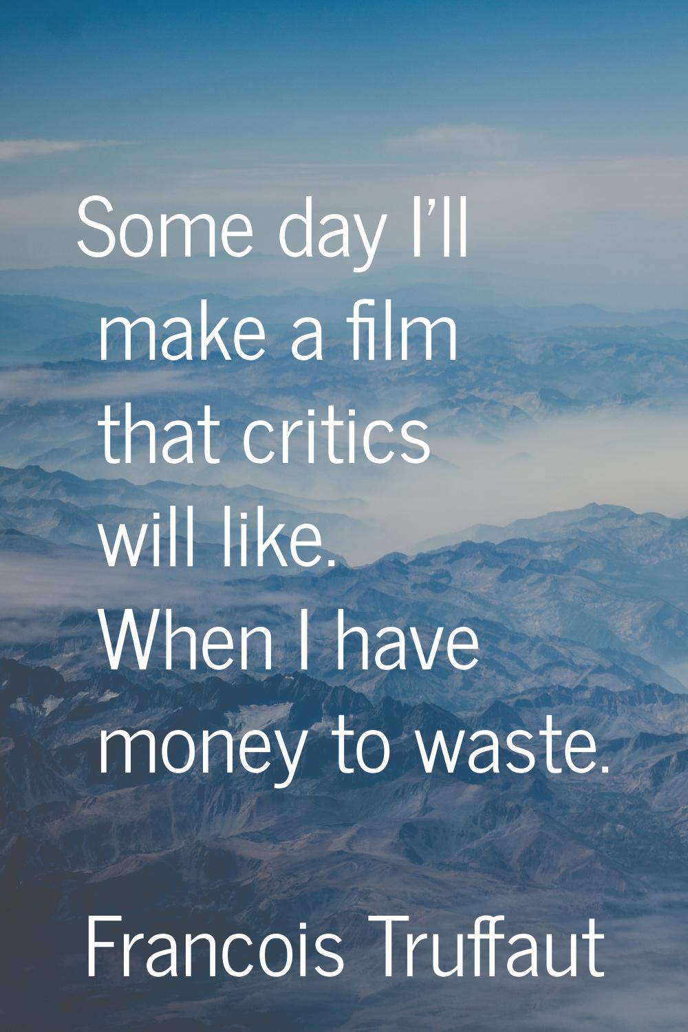 Some day I'll make a film that critics will like. When I have money to waste.
