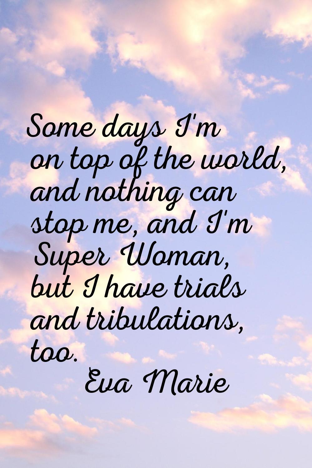 Some days I'm on top of the world, and nothing can stop me, and I'm Super Woman, but I have trials 
