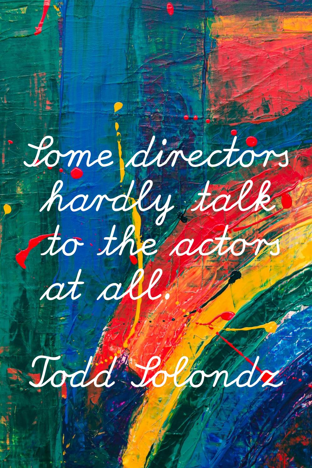 Some directors hardly talk to the actors at all.