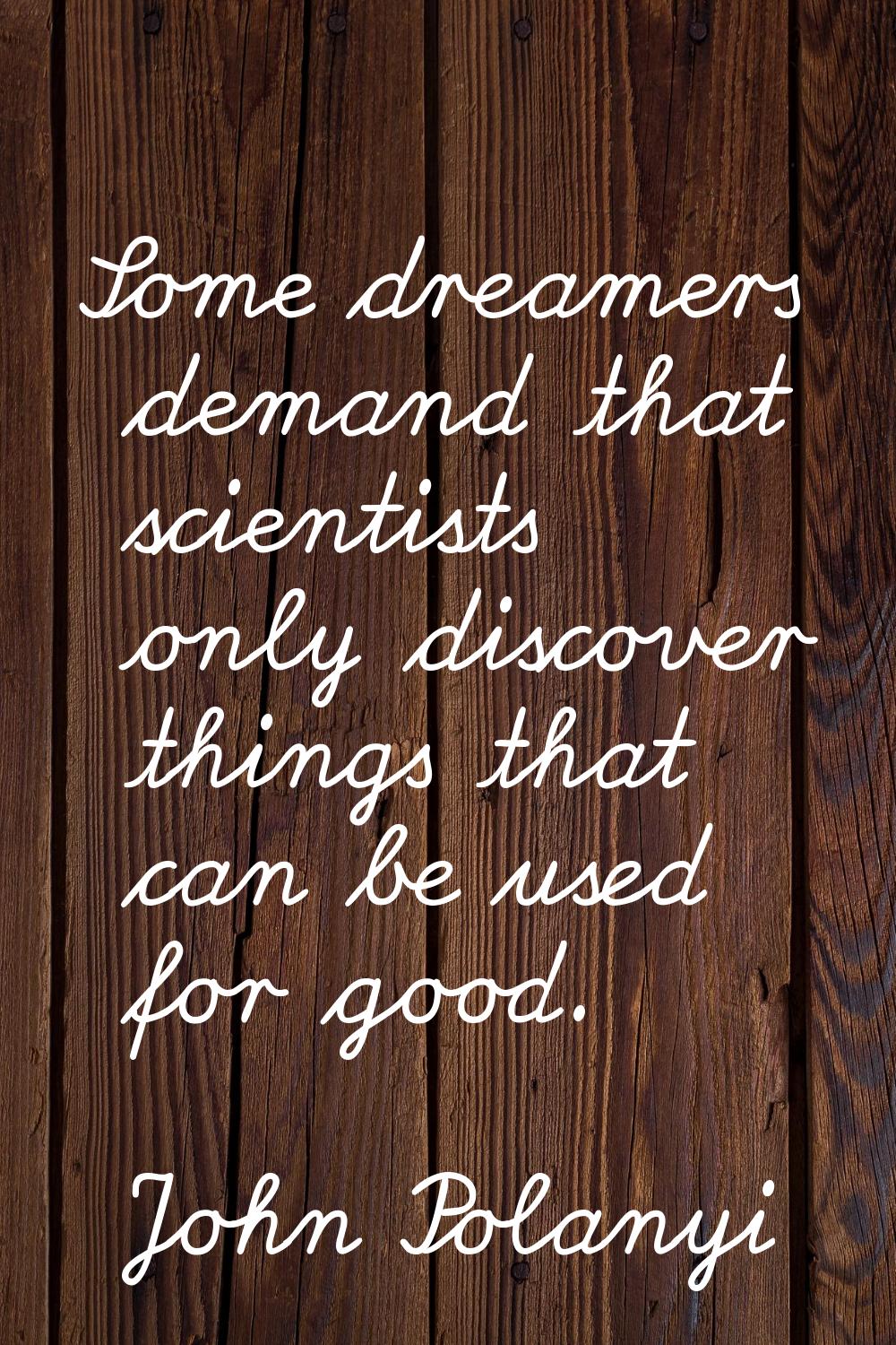 Some dreamers demand that scientists only discover things that can be used for good.