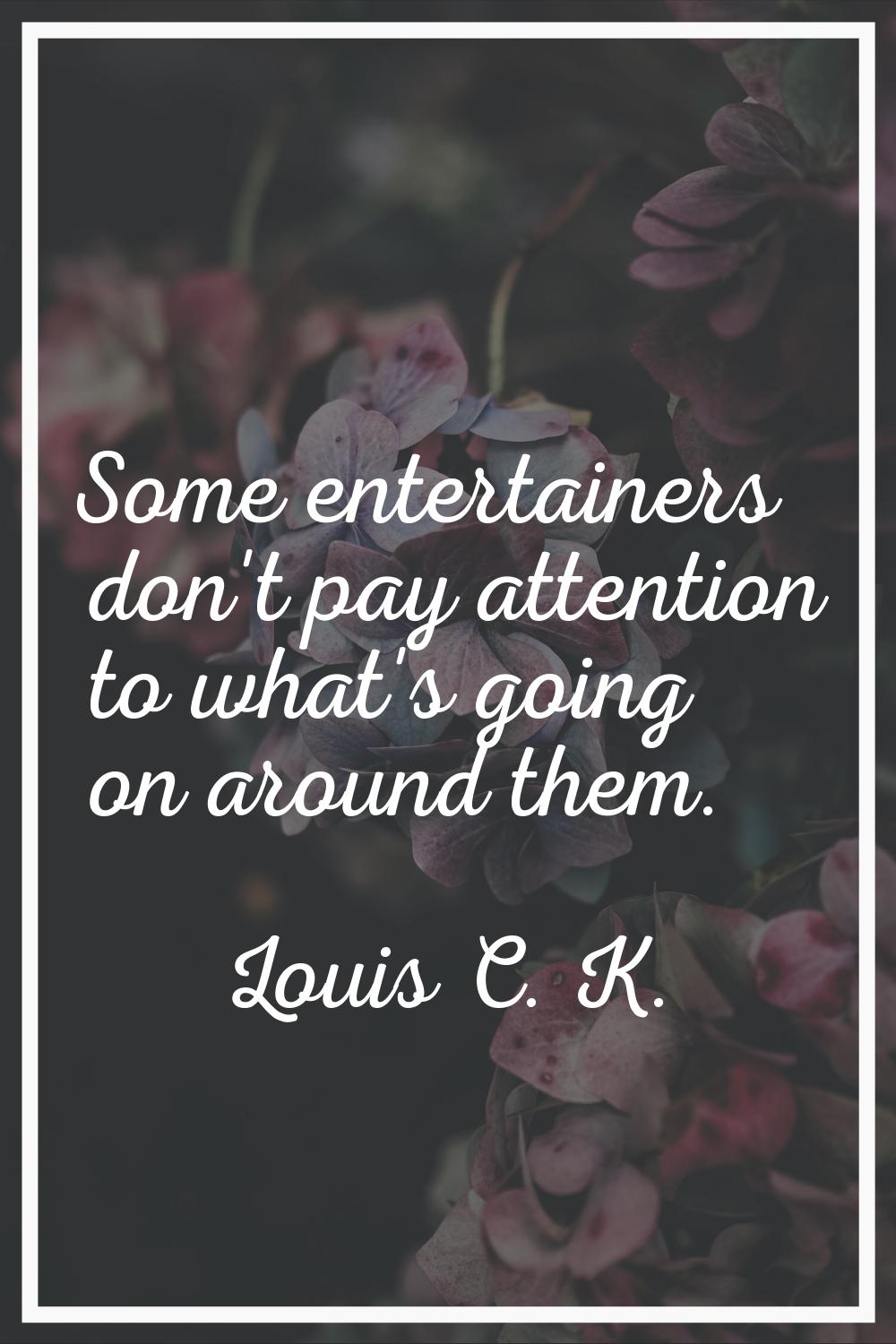 Some entertainers don't pay attention to what's going on around them.