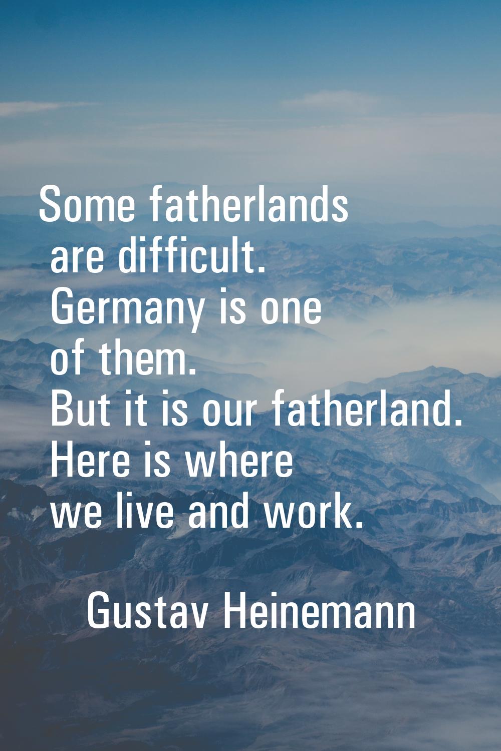 Some fatherlands are difficult. Germany is one of them. But it is our fatherland. Here is where we 