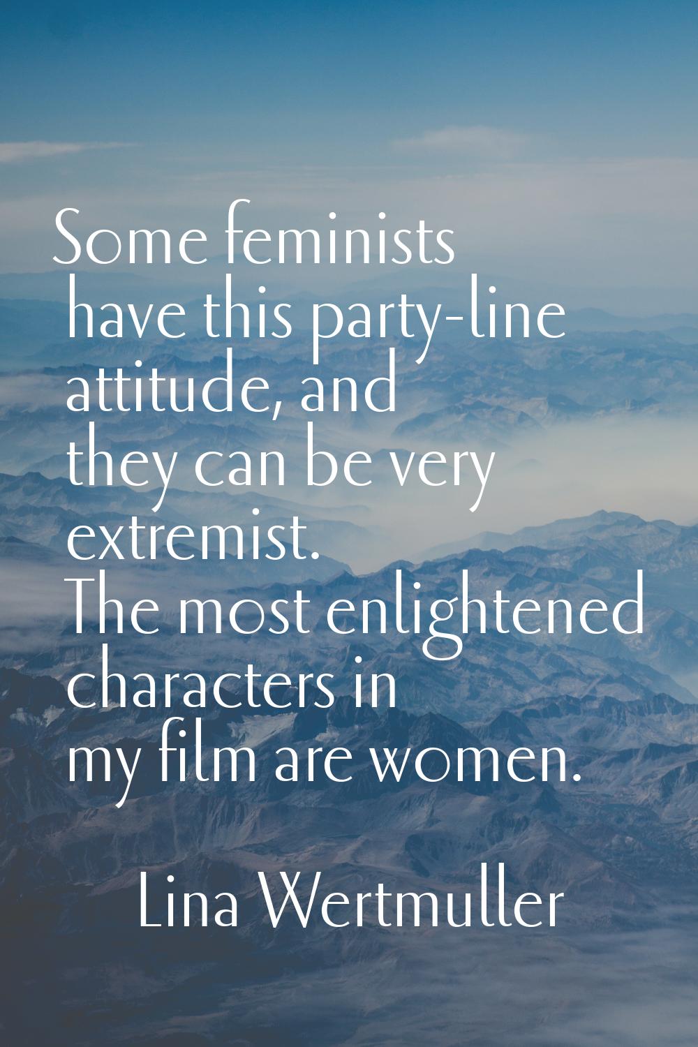 Some feminists have this party-line attitude, and they can be very extremist. The most enlightened 