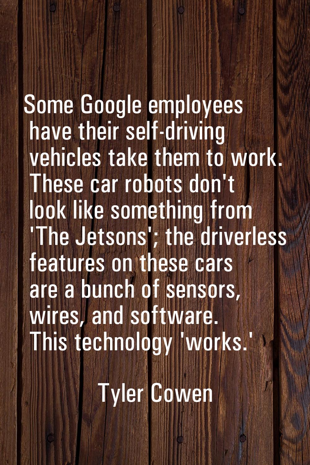 Some Google employees have their self-driving vehicles take them to work. These car robots don't lo