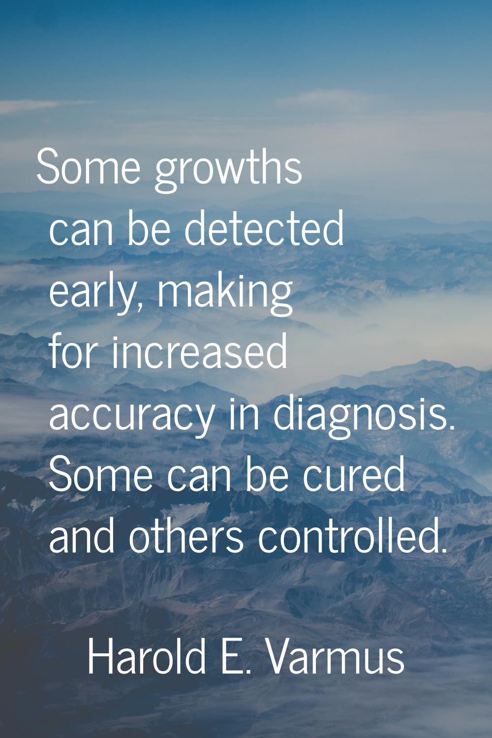 Some growths can be detected early, making for increased accuracy in diagnosis. Some can be cured a