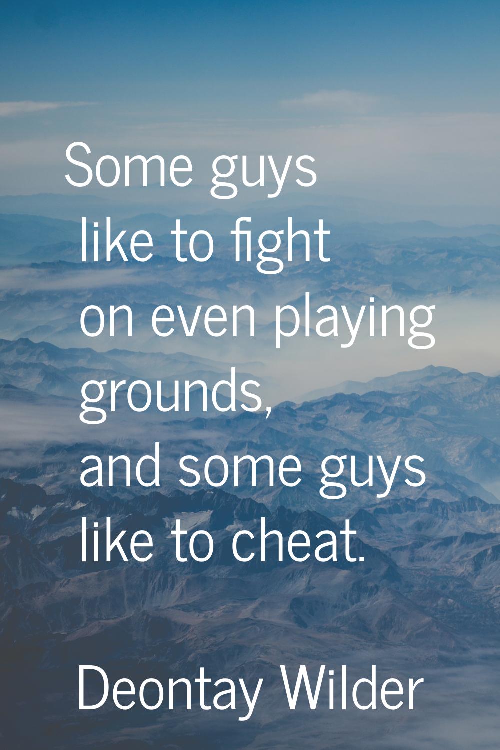 Some guys like to fight on even playing grounds, and some guys like to cheat.