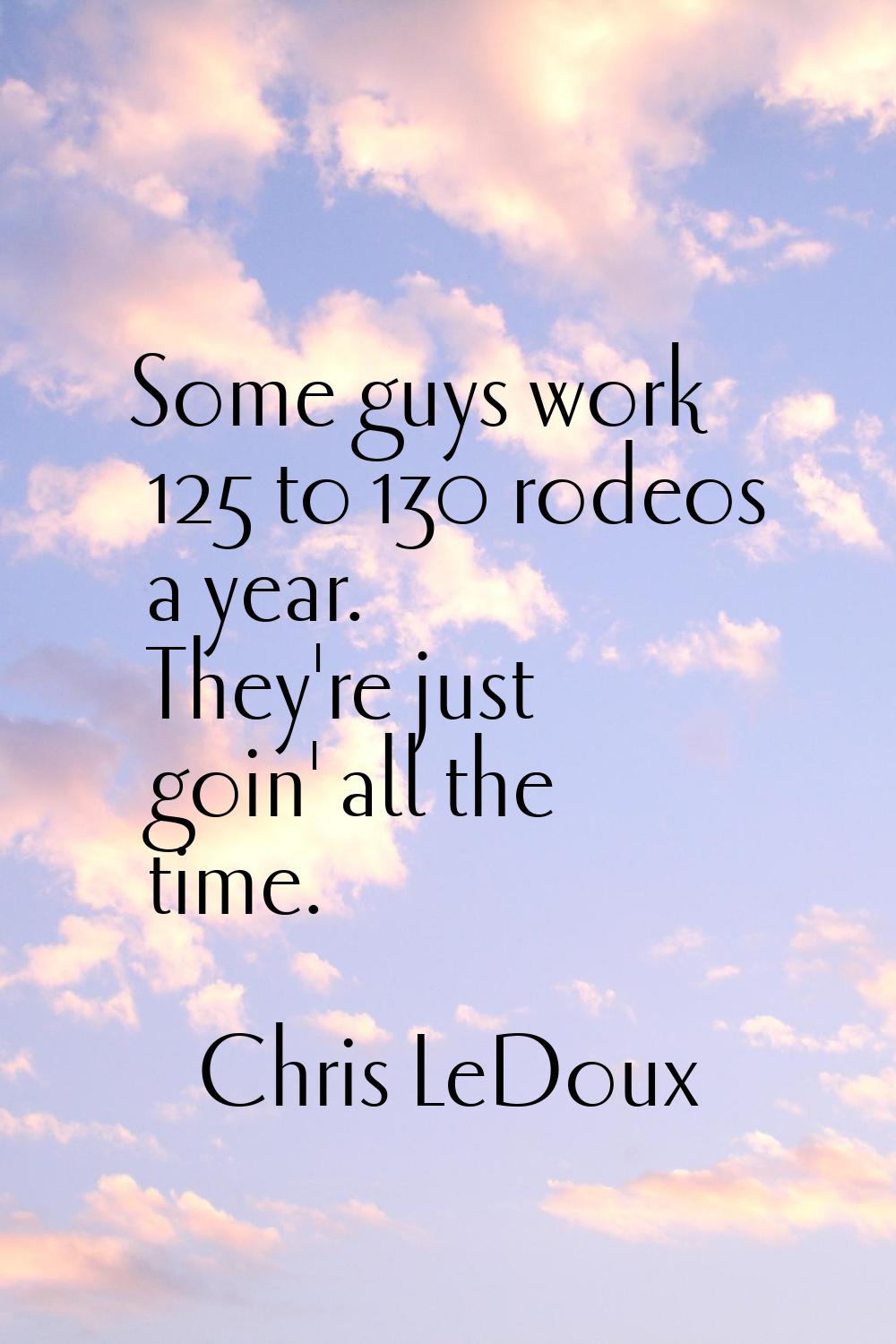 Some guys work 125 to 130 rodeos a year. They're just goin' all the time.