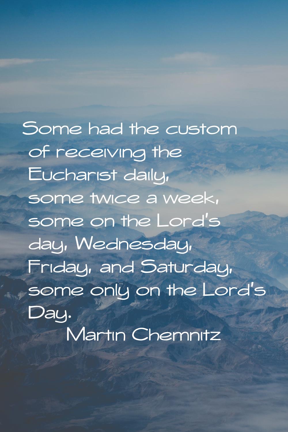 Some had the custom of receiving the Eucharist daily, some twice a week, some on the Lord's day, We