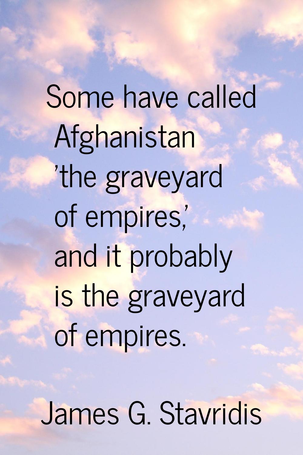 Some have called Afghanistan 'the graveyard of empires,' and it probably is the graveyard of empire