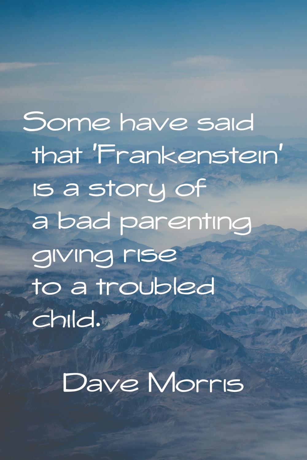 Some have said that 'Frankenstein' is a story of a bad parenting giving rise to a troubled child.