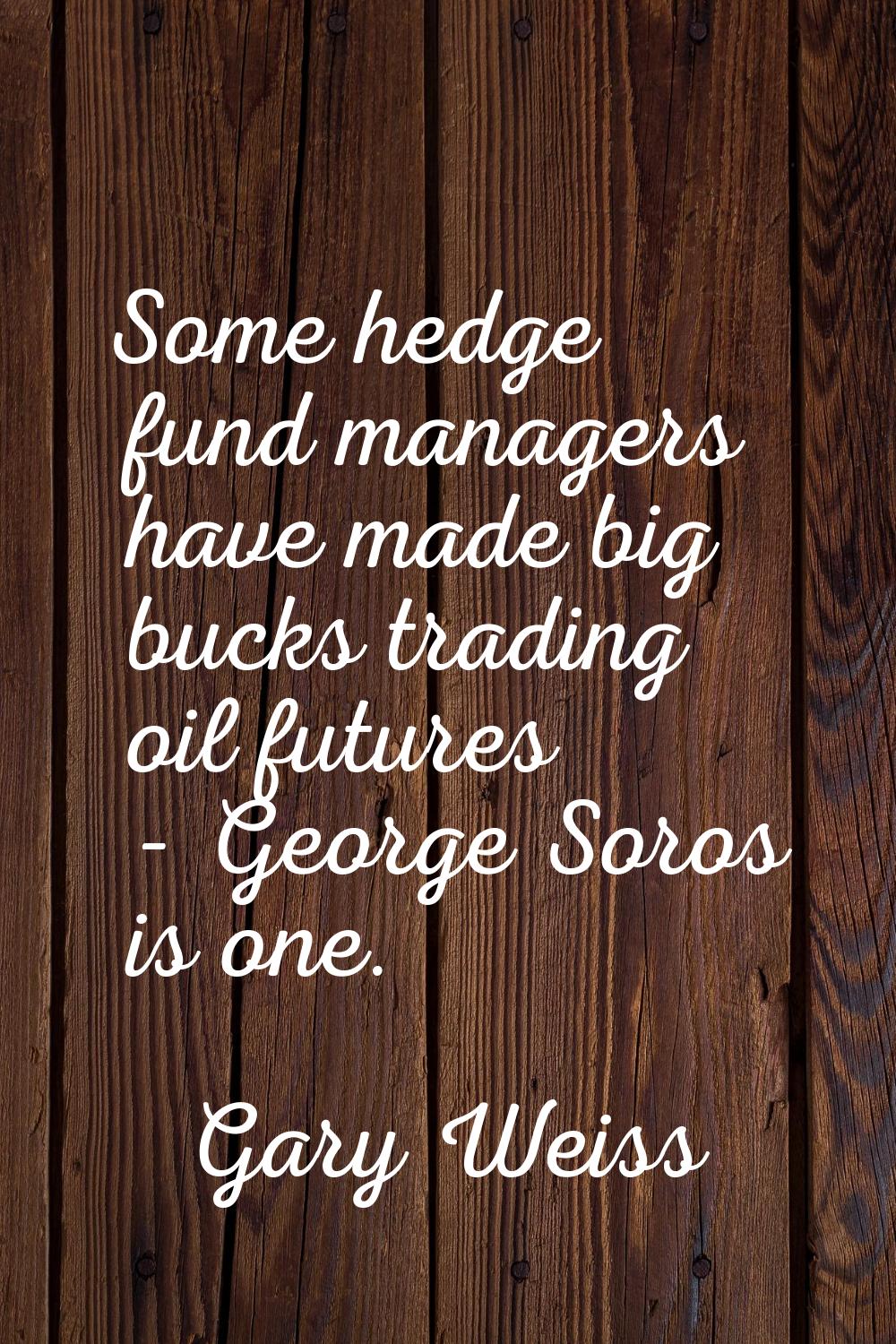 Some hedge fund managers have made big bucks trading oil futures - George Soros is one.