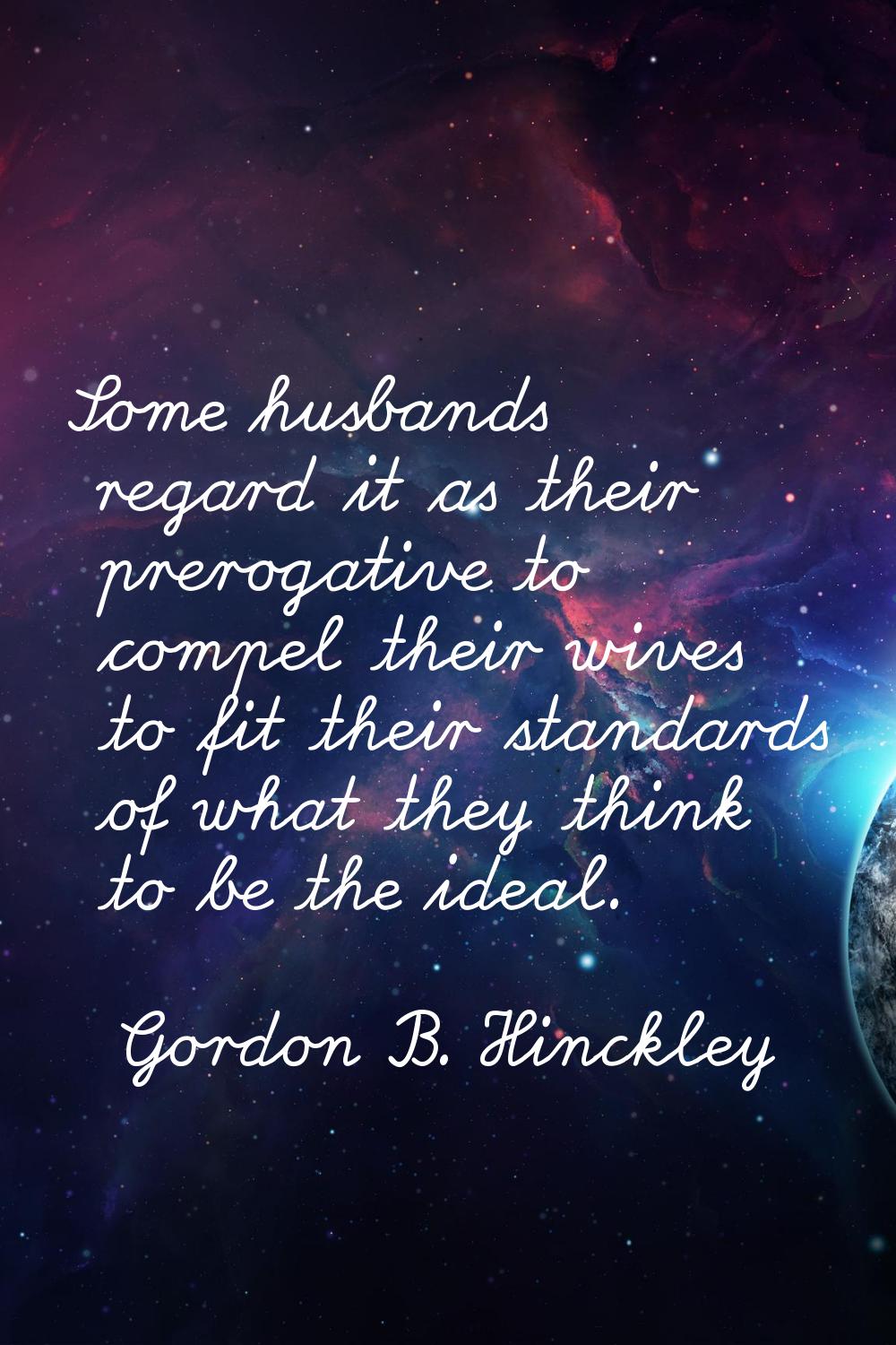 Some husbands regard it as their prerogative to compel their wives to fit their standards of what t