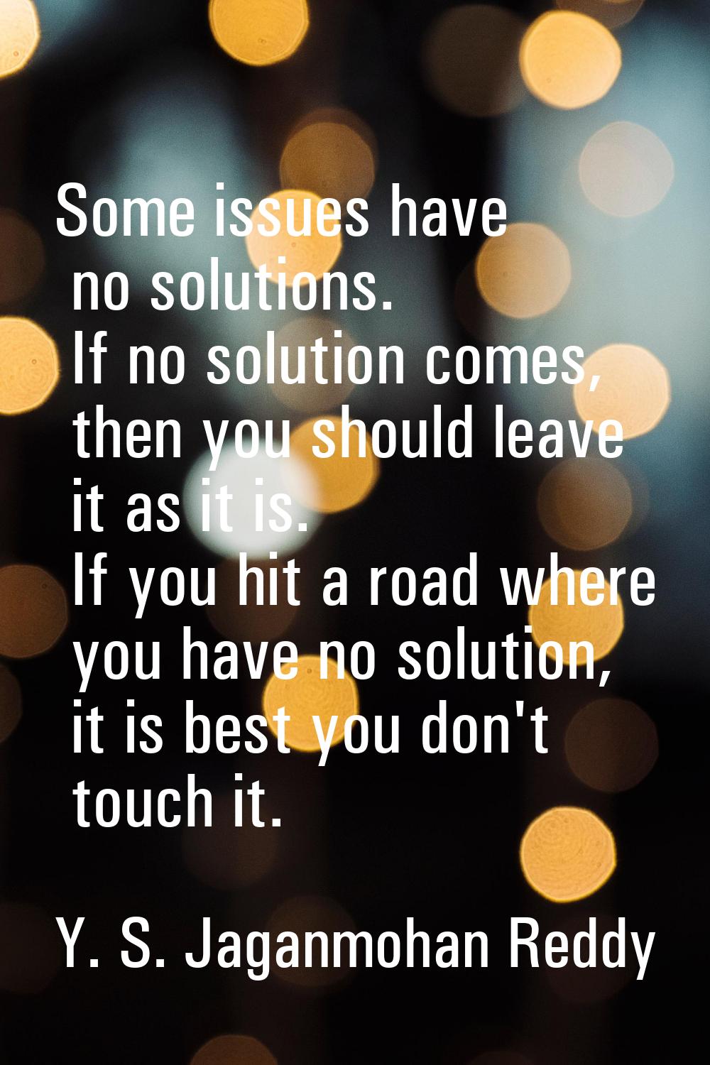 Some issues have no solutions. If no solution comes, then you should leave it as it is. If you hit 