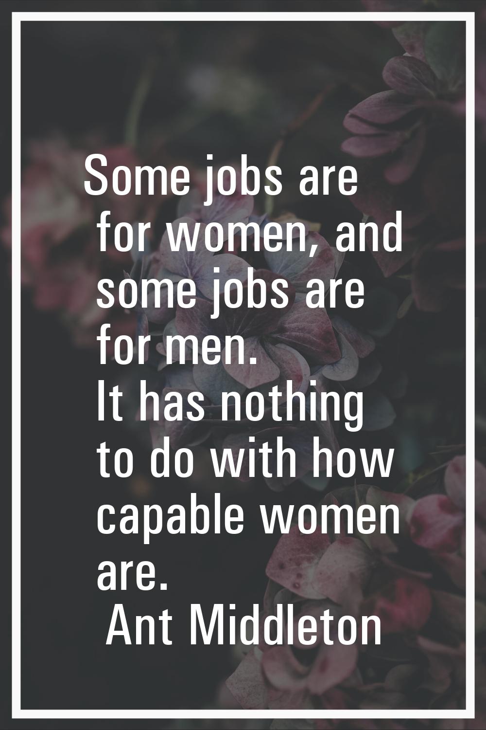 Some jobs are for women, and some jobs are for men. It has nothing to do with how capable women are