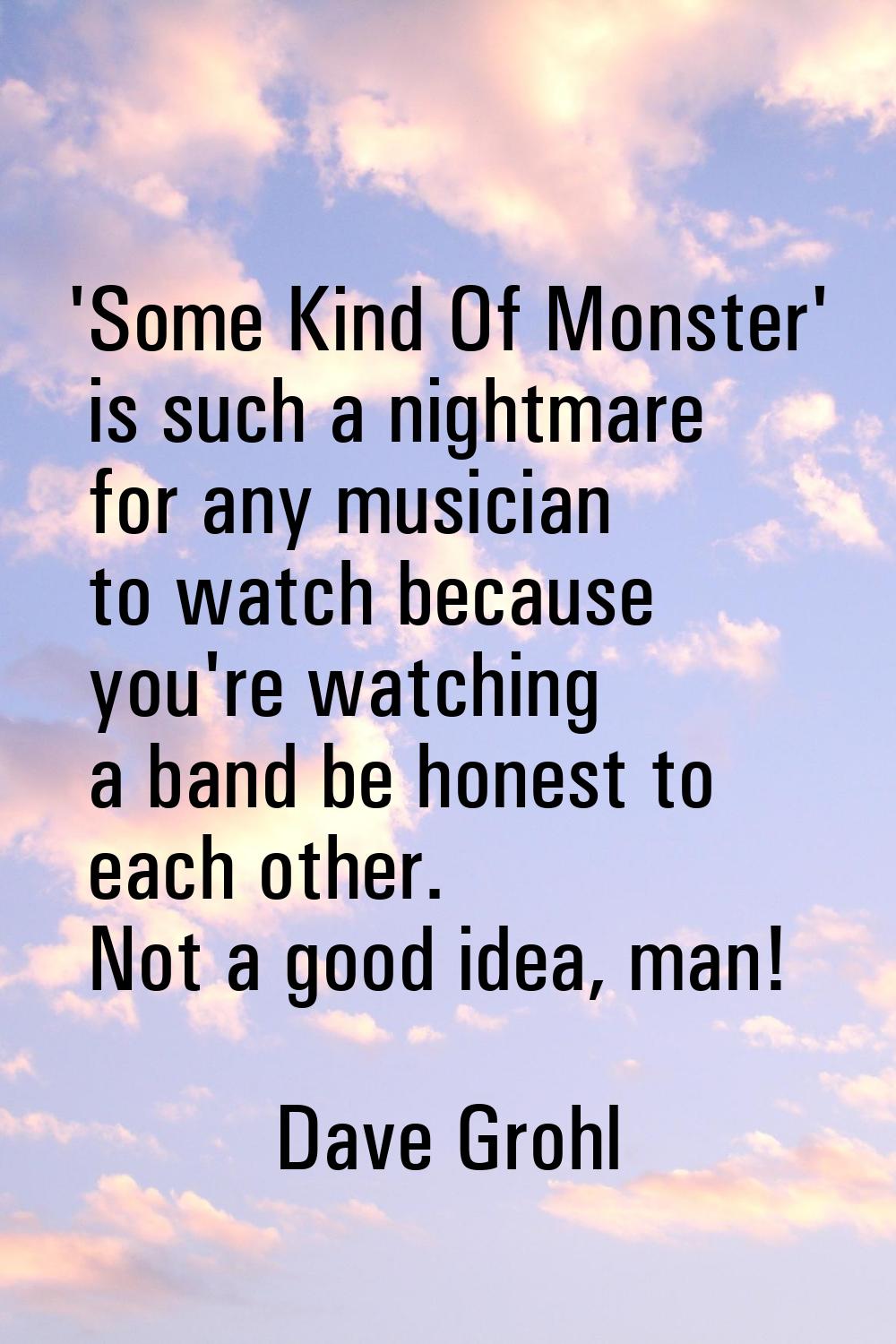 'Some Kind Of Monster' is such a nightmare for any musician to watch because you're watching a band