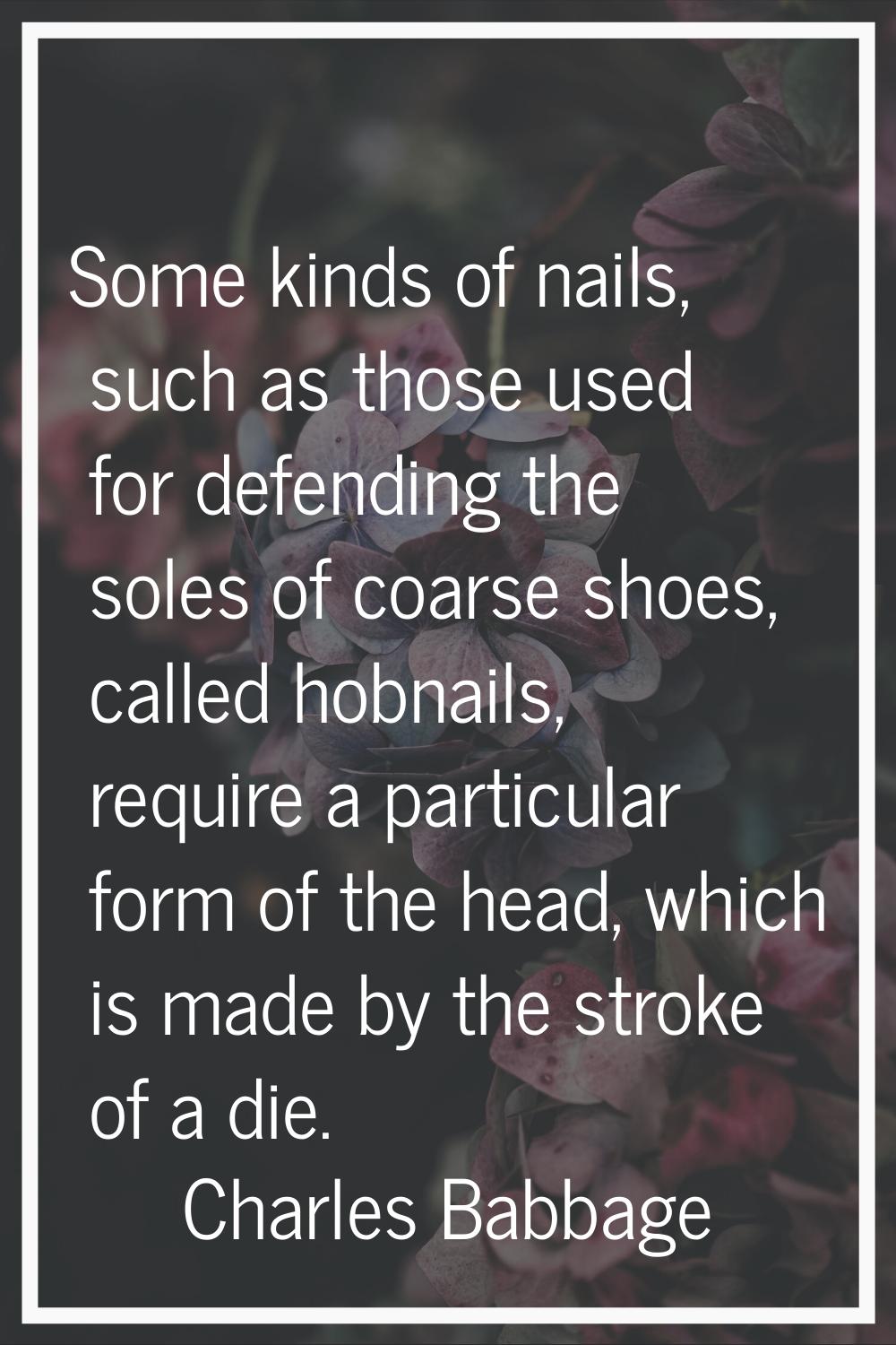 Some kinds of nails, such as those used for defending the soles of coarse shoes, called hobnails, r