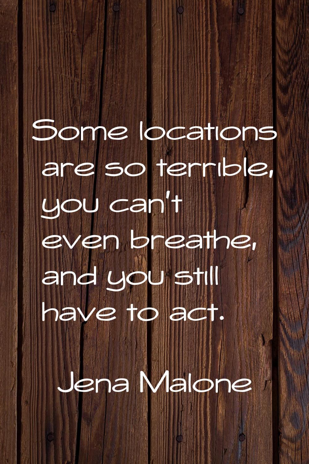 Some locations are so terrible, you can't even breathe, and you still have to act.
