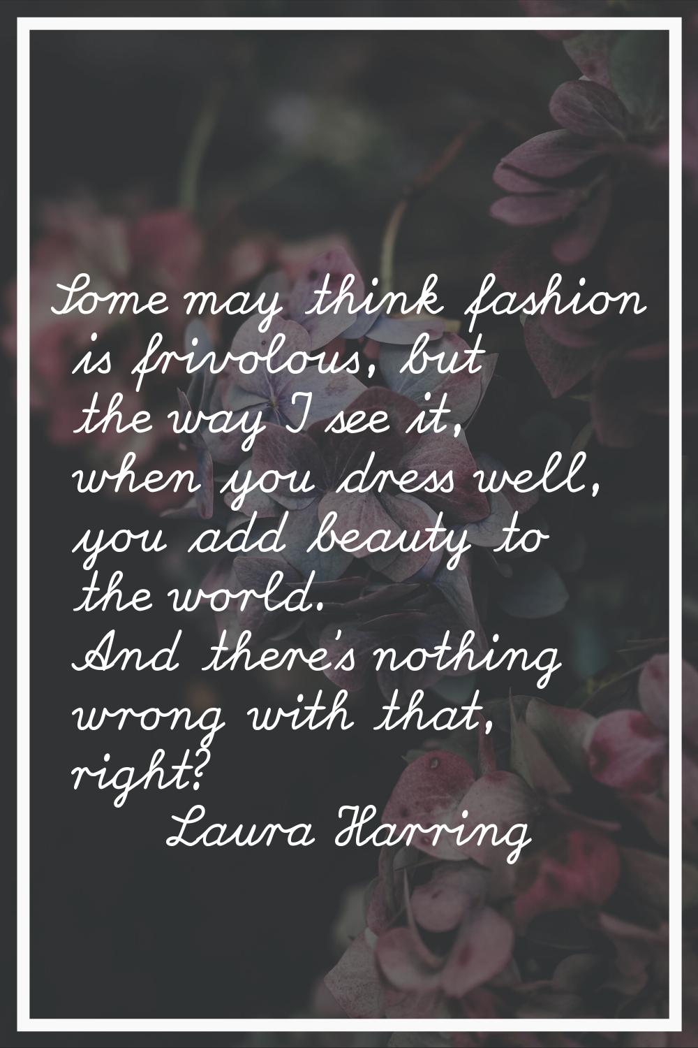 Some may think fashion is frivolous, but the way I see it, when you dress well, you add beauty to t