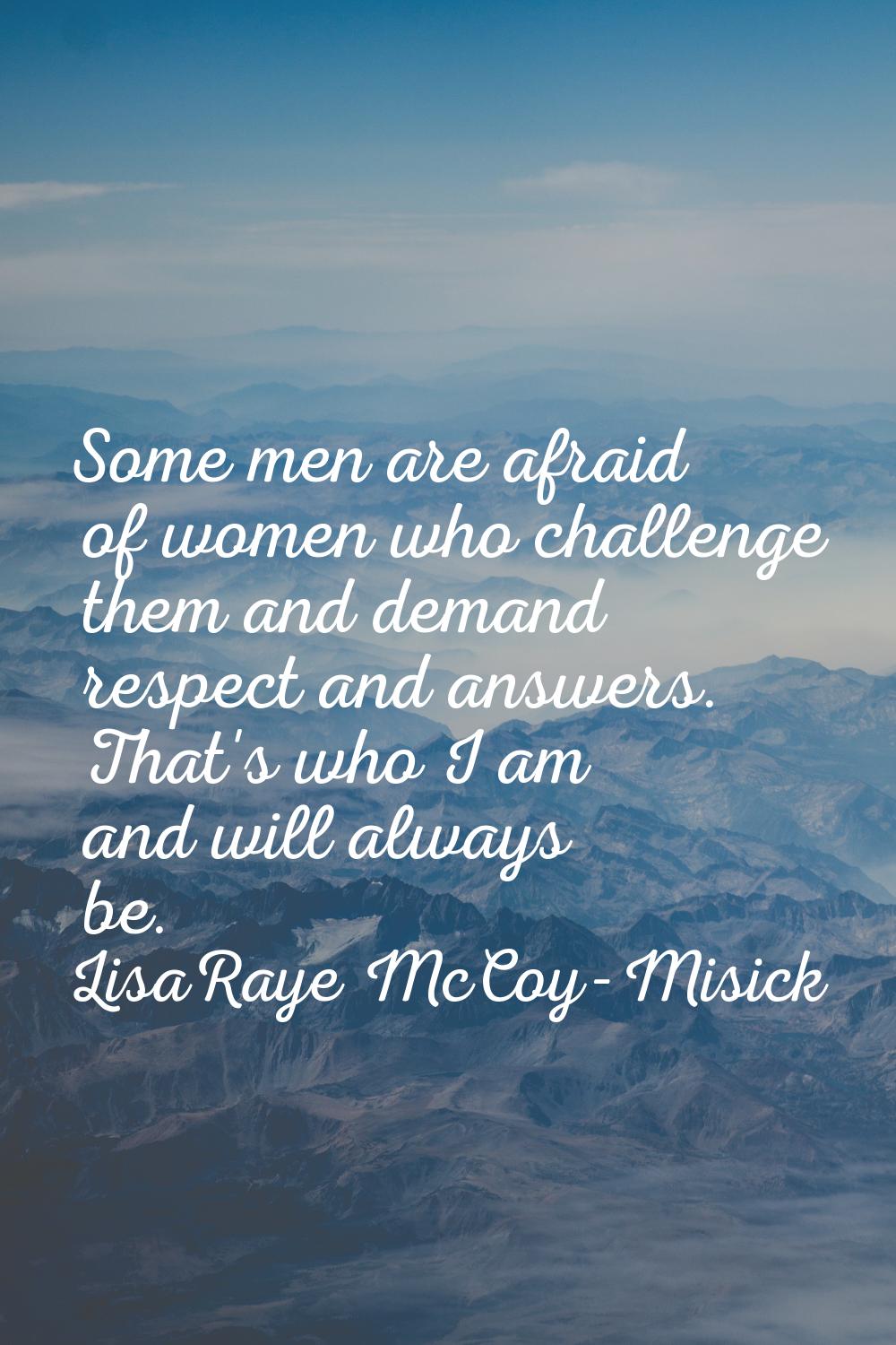 Some men are afraid of women who challenge them and demand respect and answers. That's who I am and