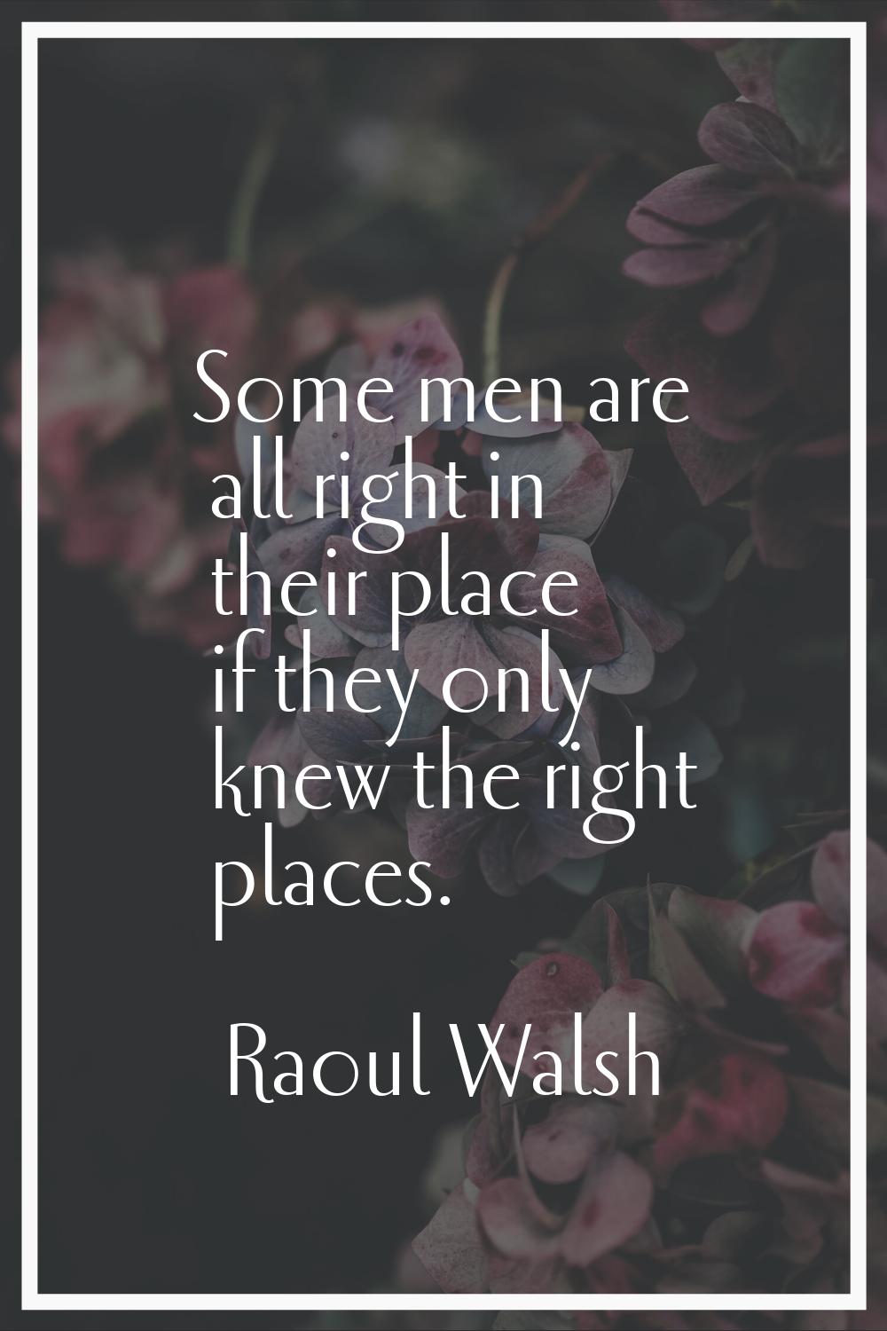 Some men are all right in their place if they only knew the right places.