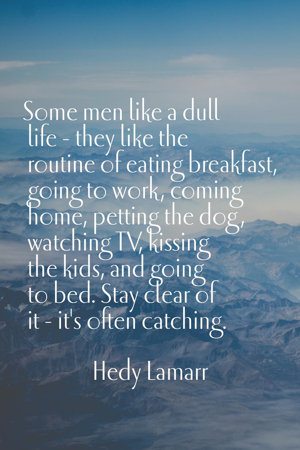 Some men like a dull life - they like the routine of eating breakfast, going to work, coming home, 