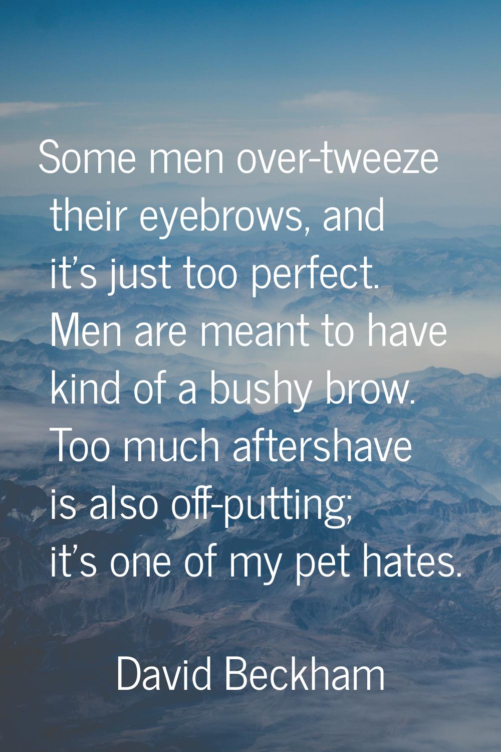 Some men over-tweeze their eyebrows, and it's just too perfect. Men are meant to have kind of a bus