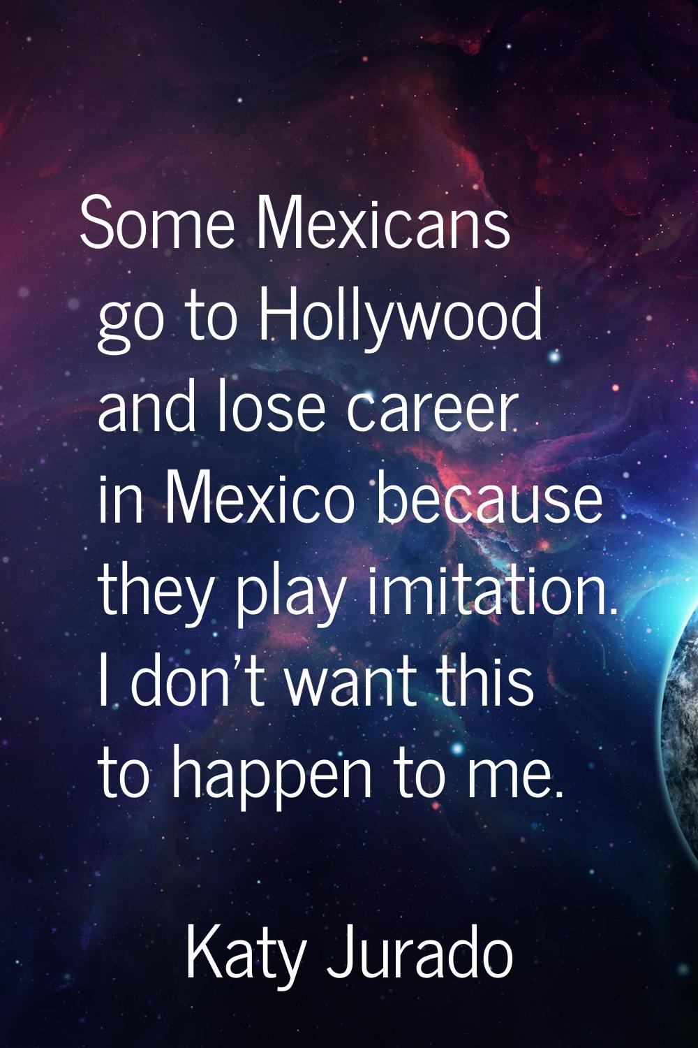 Some Mexicans go to Hollywood and lose career in Mexico because they play imitation. I don't want t