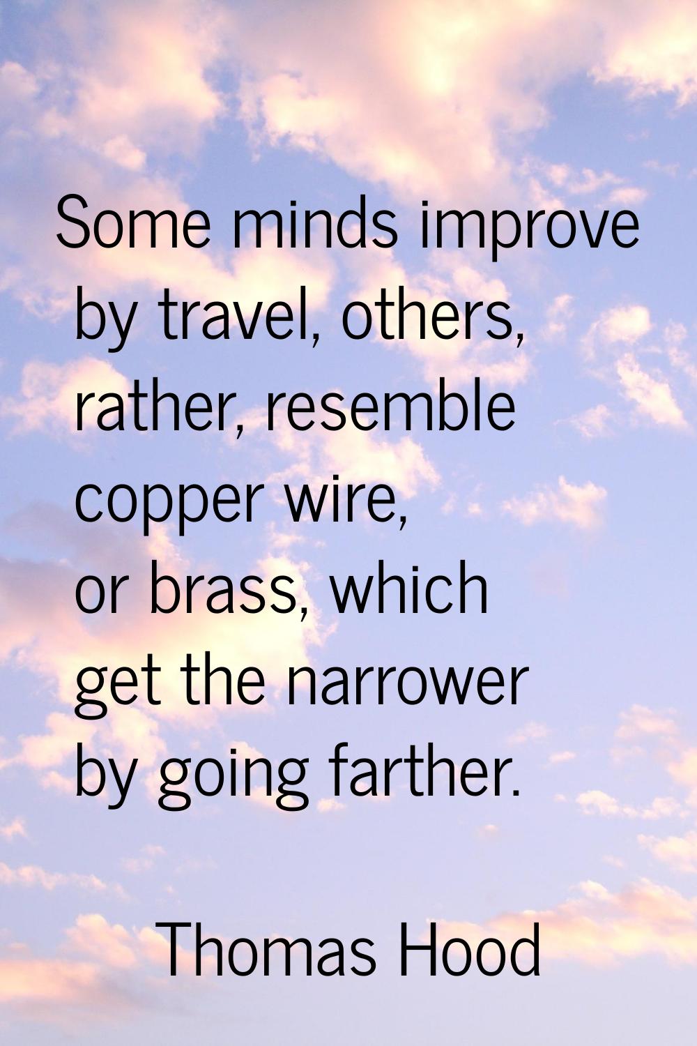 Some minds improve by travel, others, rather, resemble copper wire, or brass, which get the narrowe