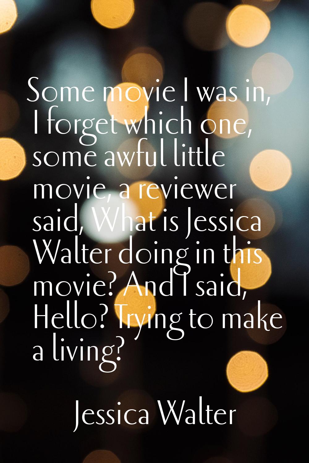 Some movie I was in, I forget which one, some awful little movie, a reviewer said, What is Jessica 
