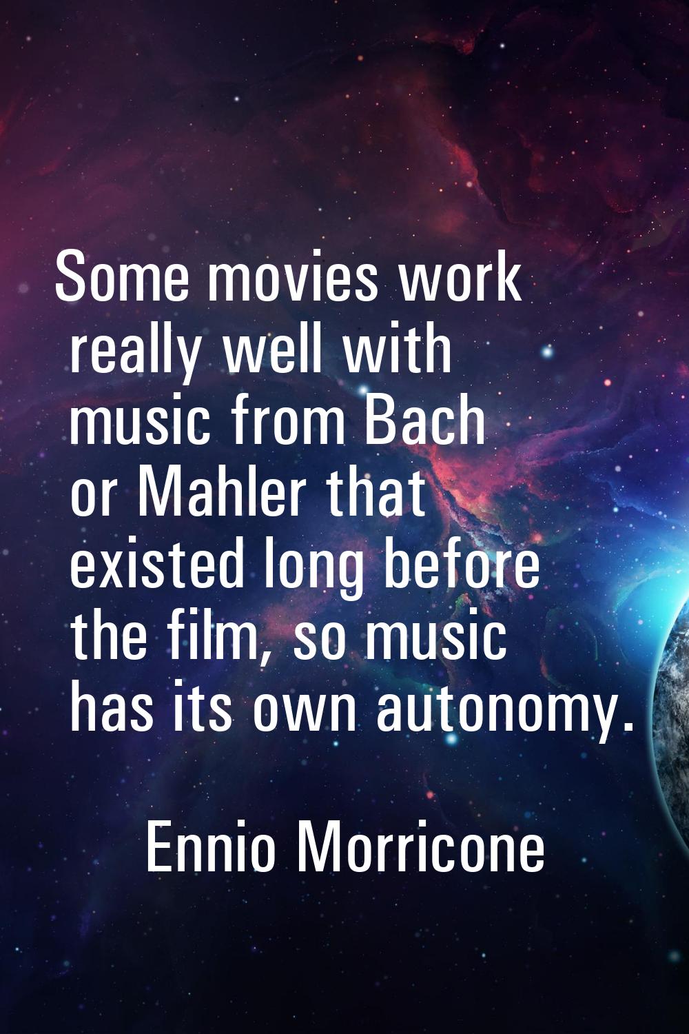 Some movies work really well with music from Bach or Mahler that existed long before the film, so m