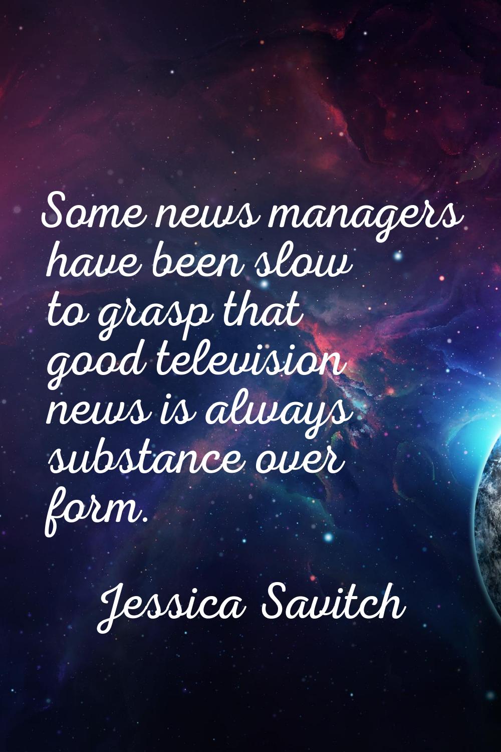 Some news managers have been slow to grasp that good television news is always substance over form.