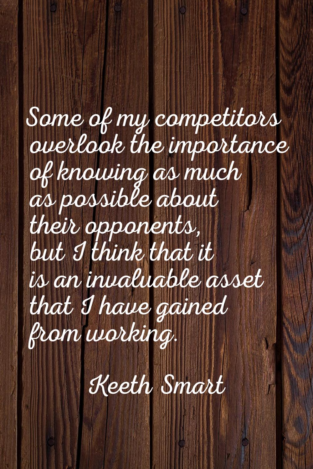 Some of my competitors overlook the importance of knowing as much as possible about their opponents