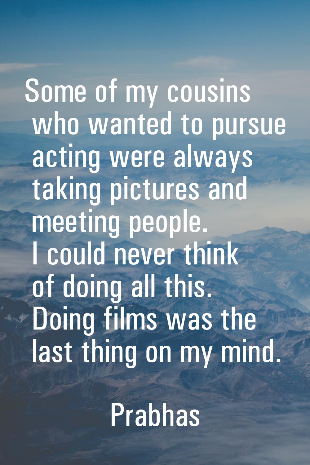 Some of my cousins who wanted to pursue acting were always taking pictures and meeting people. I co