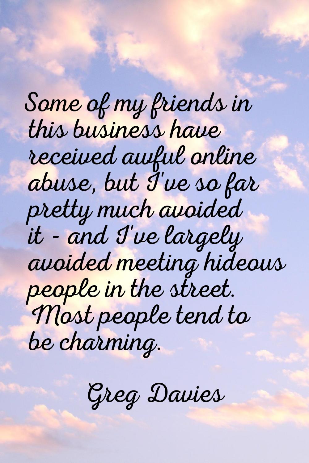 Some of my friends in this business have received awful online abuse, but I've so far pretty much a