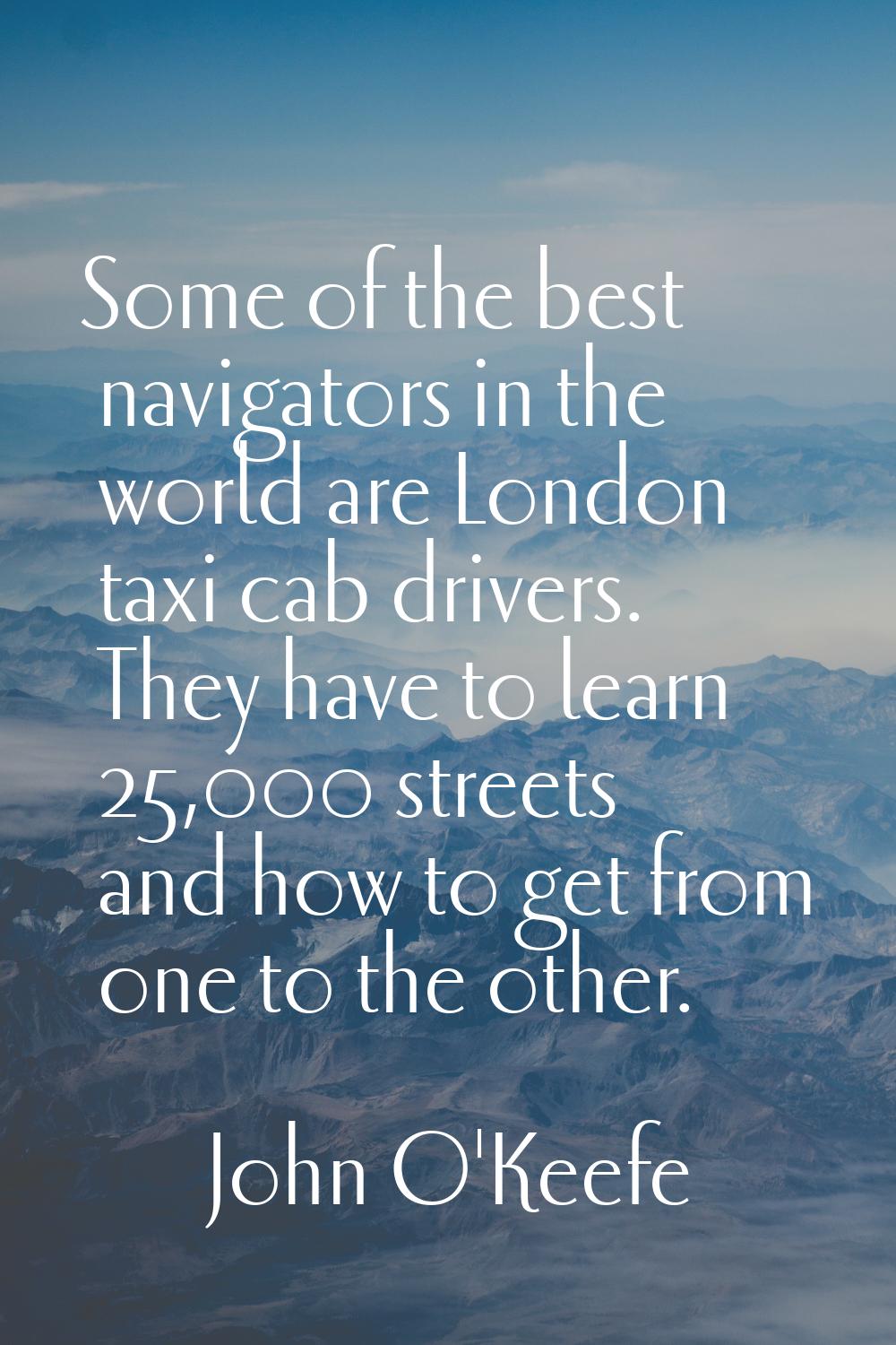 Some of the best navigators in the world are London taxi cab drivers. They have to learn 25,000 str