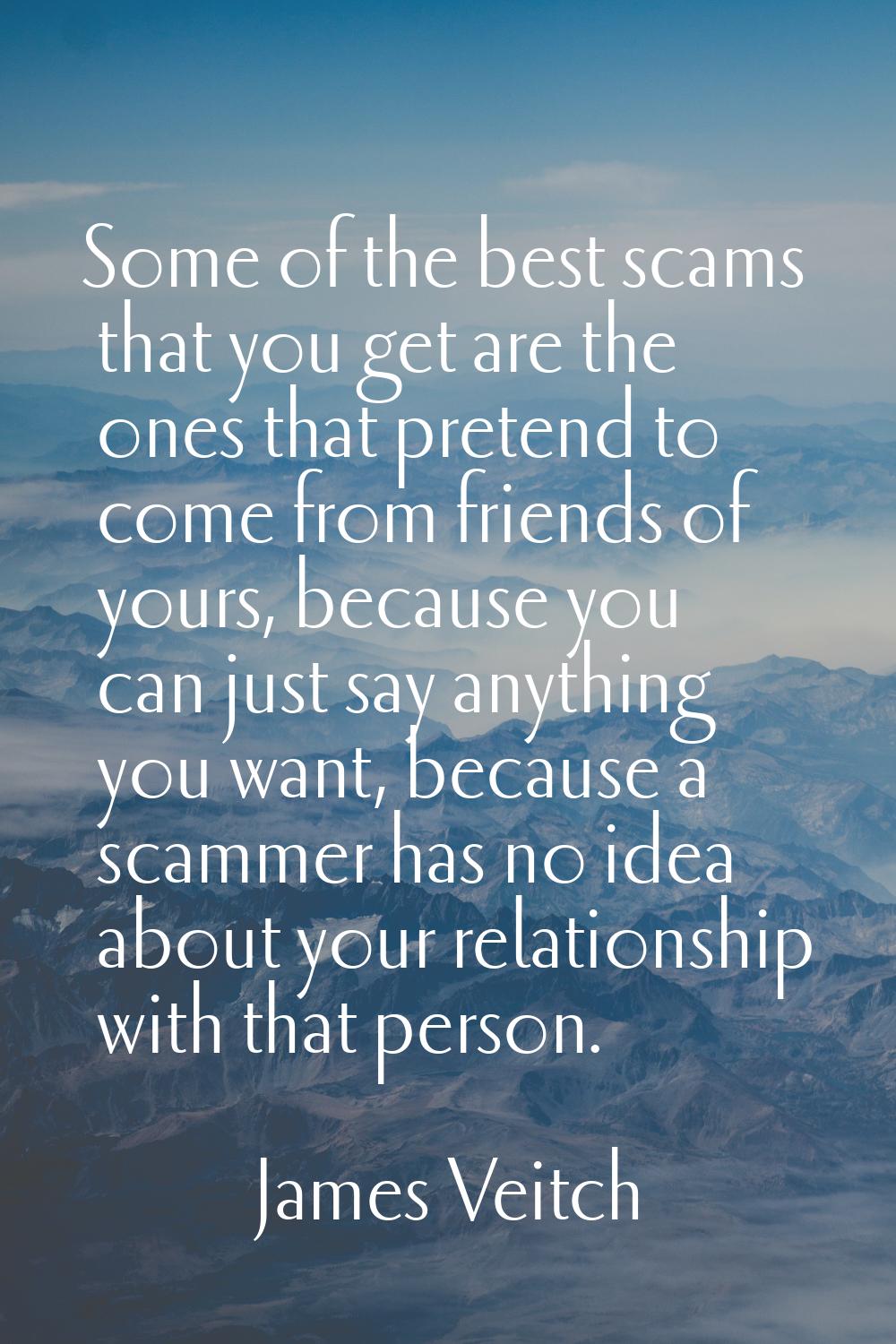 Some of the best scams that you get are the ones that pretend to come from friends of yours, becaus