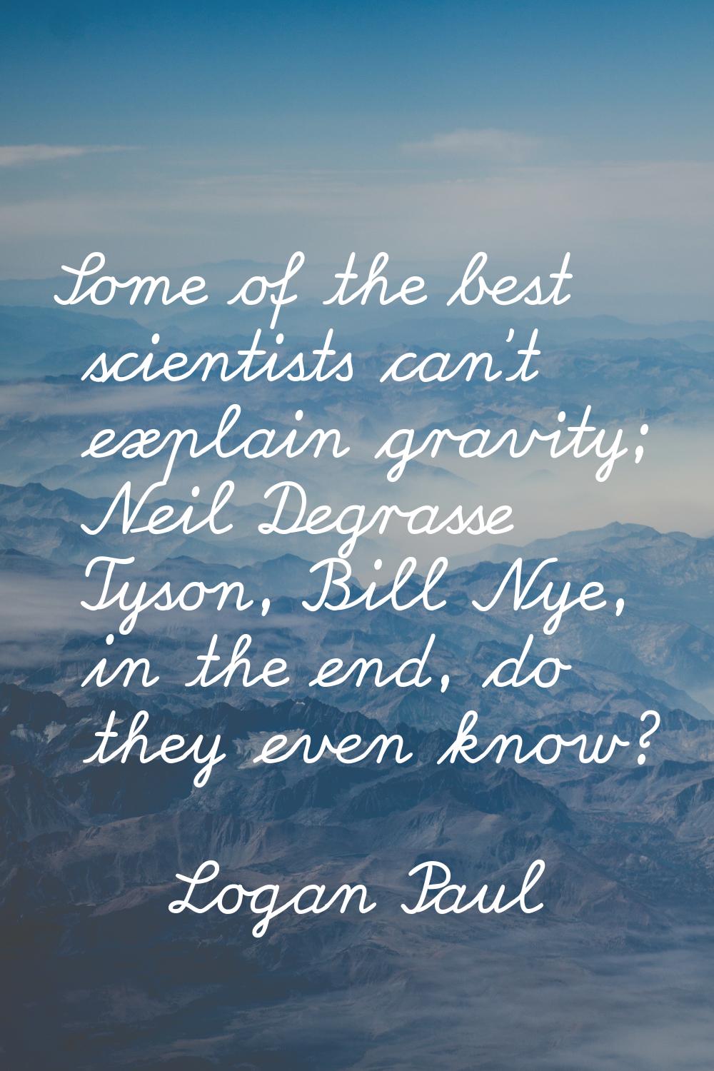 Some of the best scientists can't explain gravity; Neil Degrasse Tyson, Bill Nye, in the end, do th