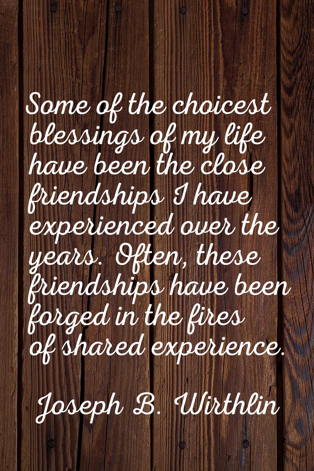 Some of the choicest blessings of my life have been the close friendships I have experienced over t