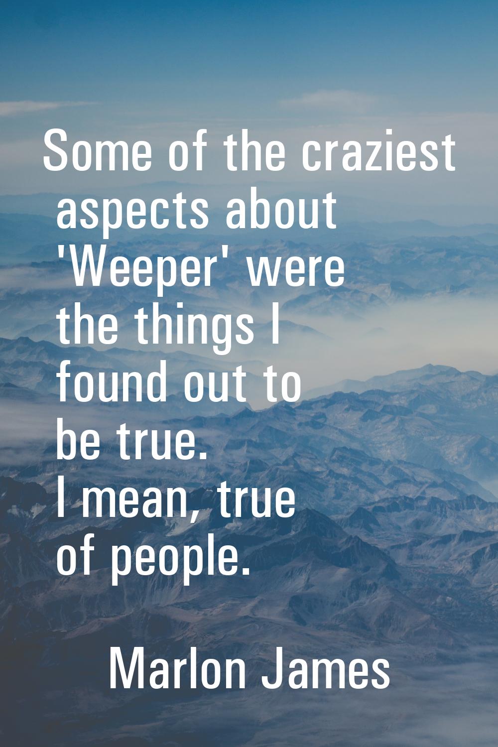 Some of the craziest aspects about 'Weeper' were the things I found out to be true. I mean, true of