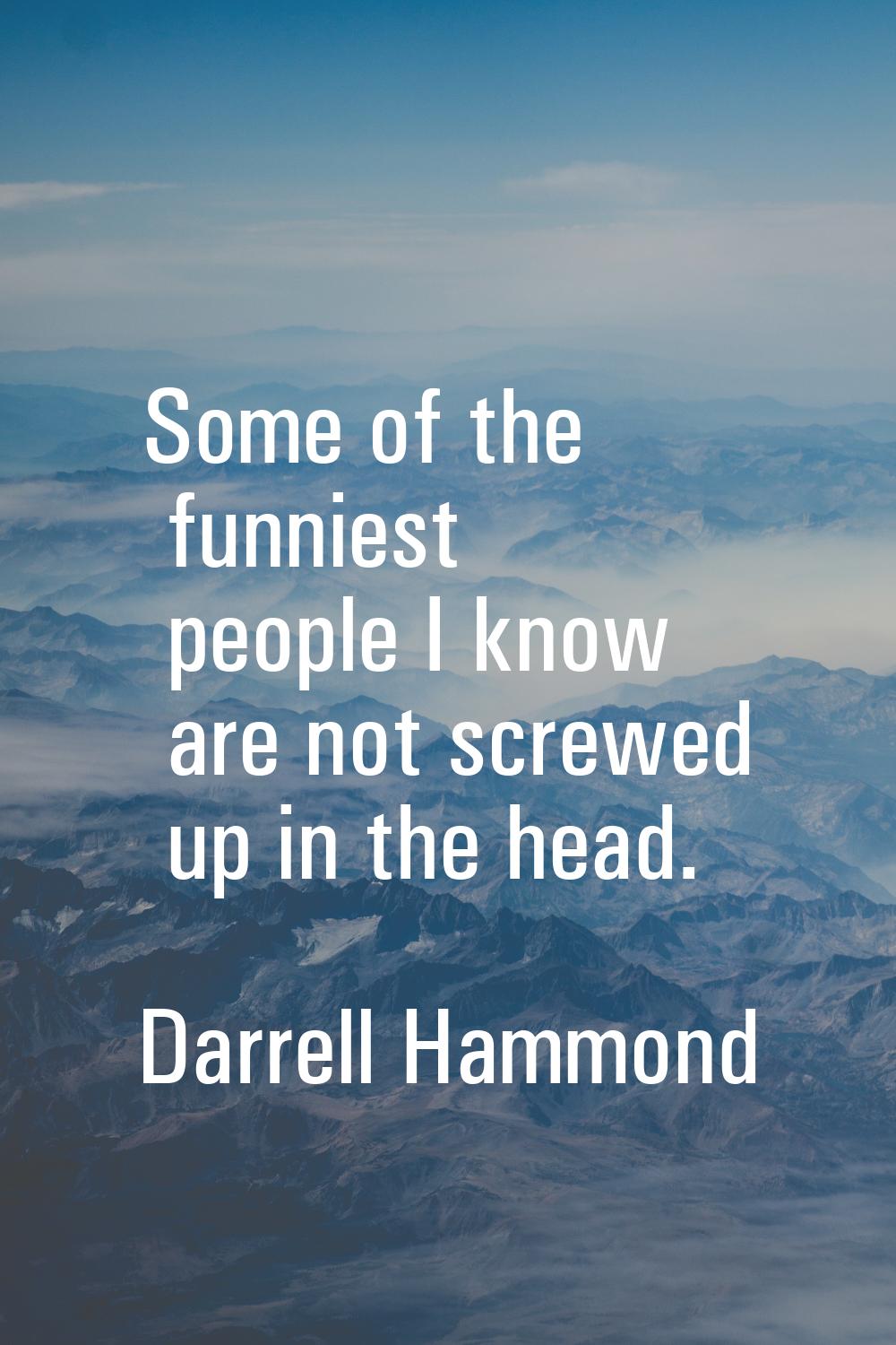 Some of the funniest people I know are not screwed up in the head.