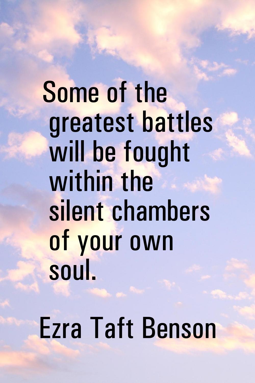 Some of the greatest battles will be fought within the silent chambers of your own soul.