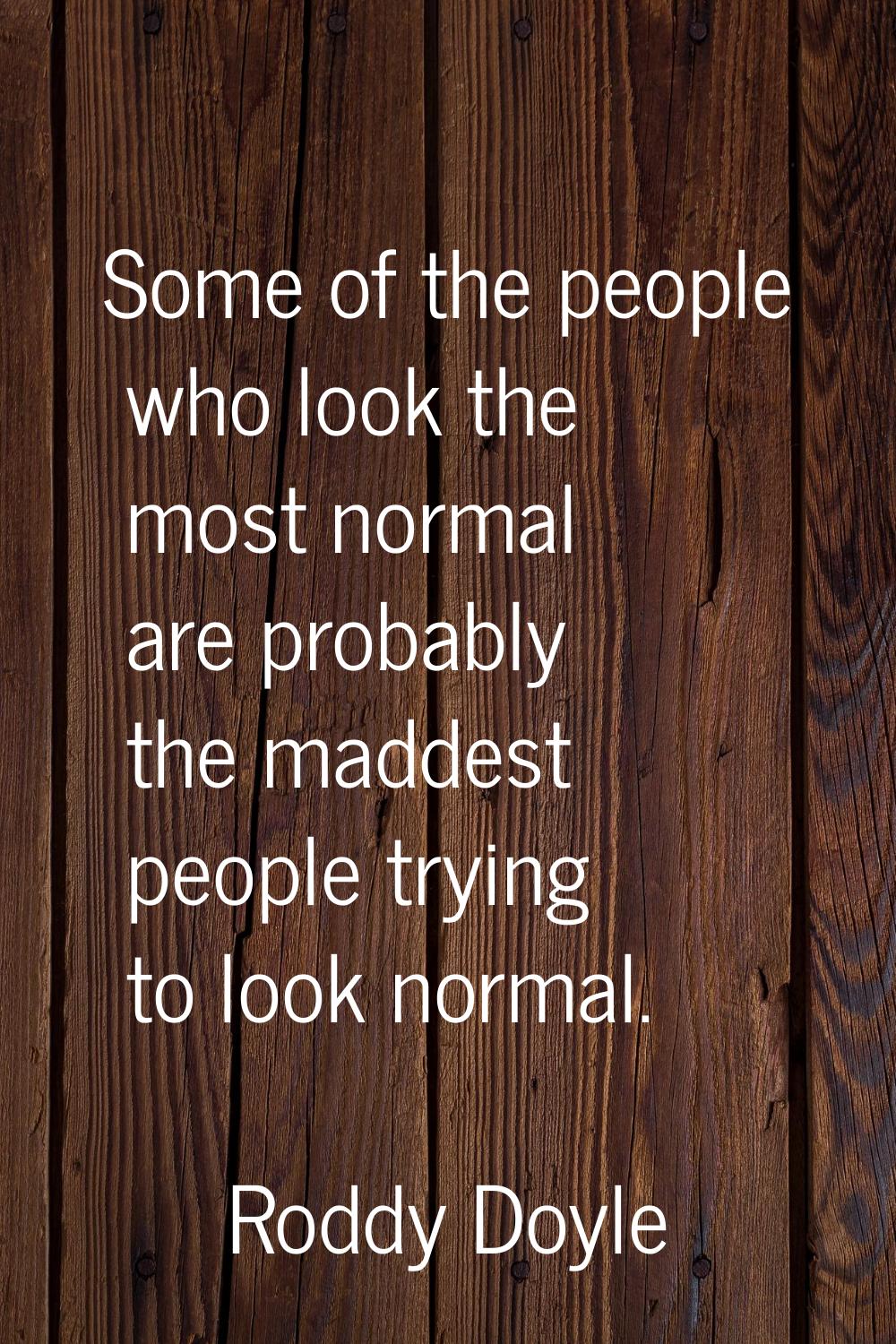 Some of the people who look the most normal are probably the maddest people trying to look normal.